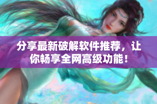 分享最新破解软件推荐，让你畅享全网高级功能！
