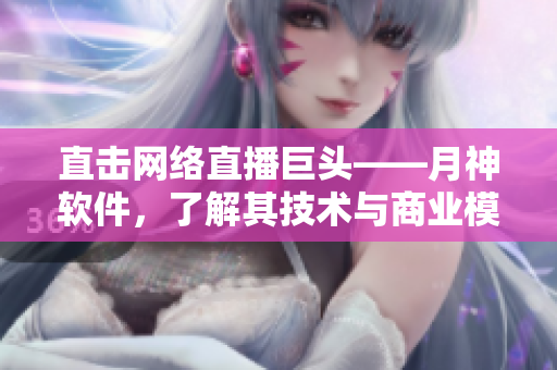 直击网络直播巨头——月神软件，了解其技术与商业模式