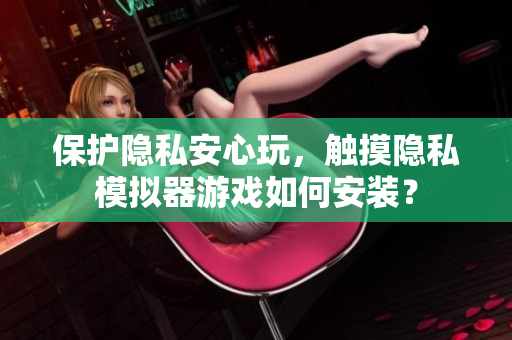 保护隐私安心玩，触摸隐私模拟器游戏如何安装？
