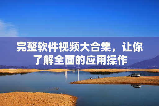完整软件视频大合集，让你了解全面的应用操作