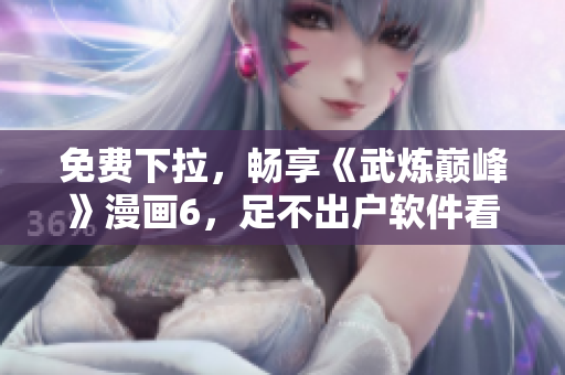 免费下拉，畅享《武炼巅峰》漫画6，足不出户软件看！