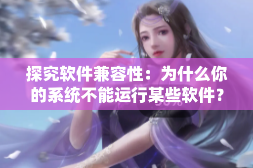 探究软件兼容性：为什么你的系统不能运行某些软件？