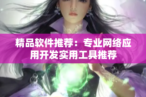 精品软件推荐：专业网络应用开发实用工具推荐