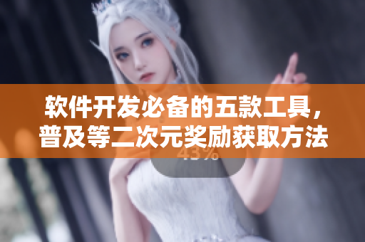 软件开发必备的五款工具，普及等二次元奖励获取方法！