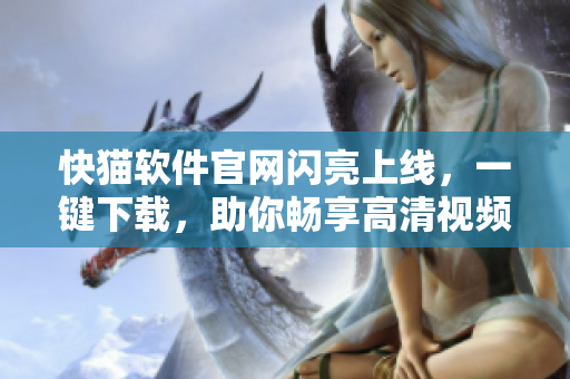 快猫软件官网闪亮上线，一键下载，助你畅享高清视频