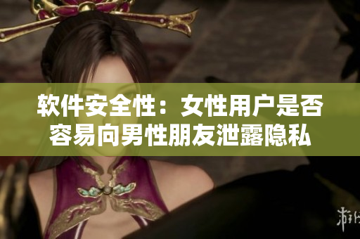 软件安全性：女性用户是否容易向男性朋友泄露隐私
