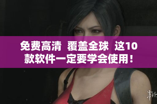 免费高清  覆盖全球  这10款软件一定要学会使用！