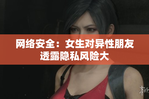 网络安全：女生对异性朋友透露隐私风险大