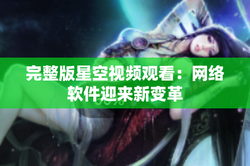 完整版星空视频观看：网络软件迎来新变革