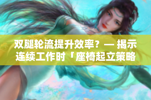 双腿轮流提升效率？— 揭示连续工作时「座椅起立策略」的奥秘