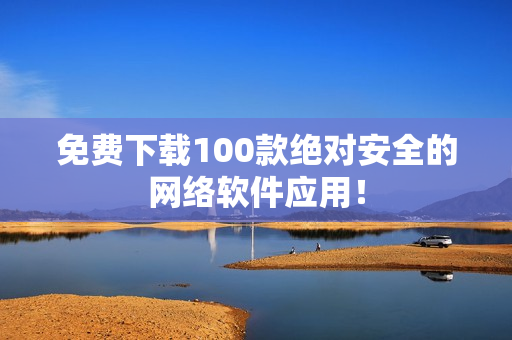 免费下载100款绝对安全的网络软件应用！