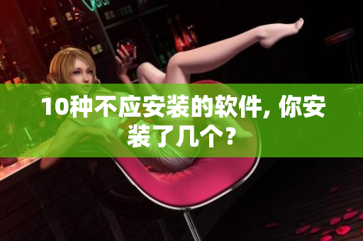 10种不应安装的软件, 你安装了几个？