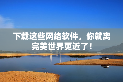 下载这些网络软件，你就离完美世界更近了！