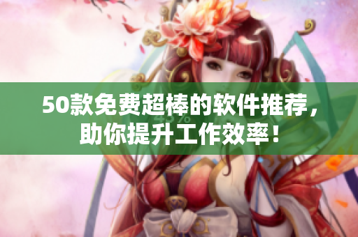 50款免费超棒的软件推荐，助你提升工作效率！