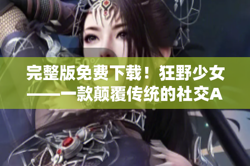 完整版免费下载！狂野少女——一款颠覆传统的社交APP