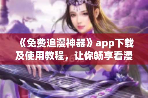 《免费追漫神器》app下载及使用教程，让你畅享看漫无限！