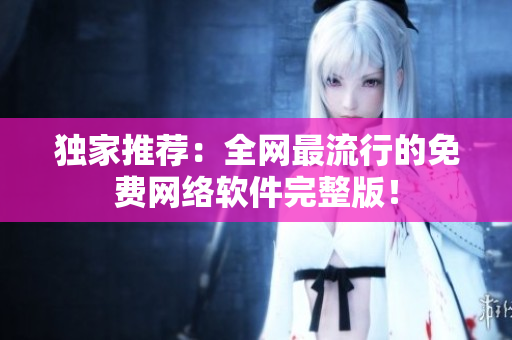 独家推荐：全网最流行的免费网络软件完整版！