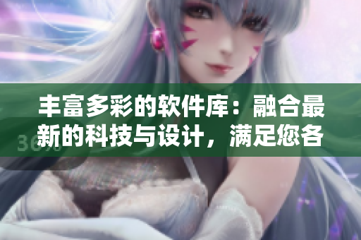 丰富多彩的软件库：融合最新的科技与设计，满足您各种需求
