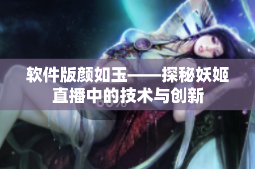 软件版颜如玉——探秘妖姬直播中的技术与创新