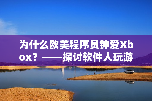 为什么欧美程序员钟爱Xbox？——探讨软件人玩游戏的心理学