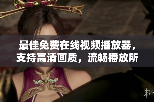 最佳免费在线视频播放器，支持高清画质，流畅播放所有视频格式
