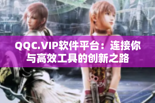 QQC.VIP软件平台：连接你与高效工具的创新之路