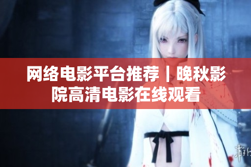 网络电影平台推荐｜晚秋影院高清电影在线观看
