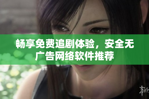畅享免费追剧体验，安全无广告网络软件推荐