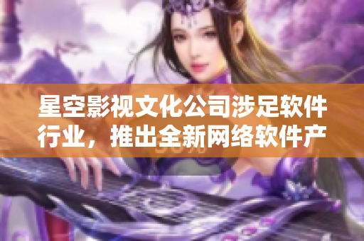 星空影视文化公司涉足软件行业，推出全新网络软件产品