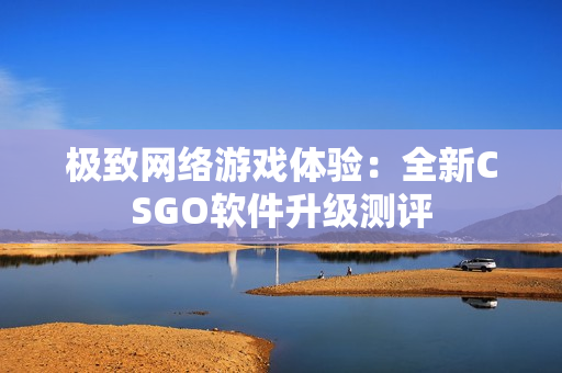 极致网络游戏体验：全新CSGO软件升级测评