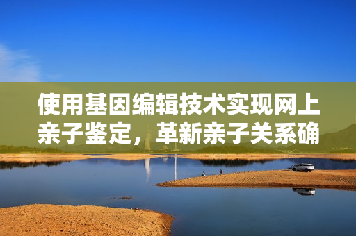 使用基因编辑技术实现网上亲子鉴定，革新亲子关系确认方式