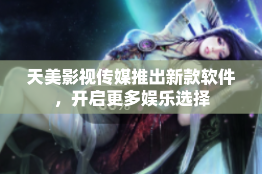 天美影视传媒推出新款软件，开启更多娱乐选择