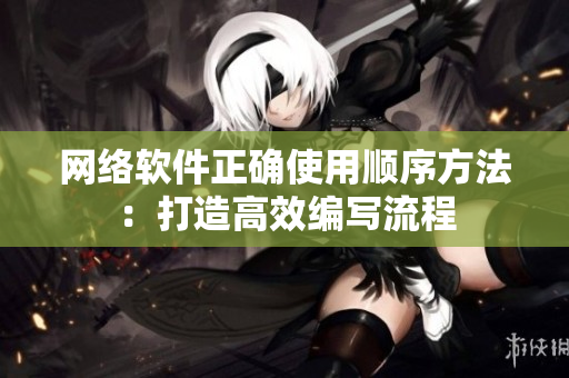 网络软件正确使用顺序方法：打造高效编写流程