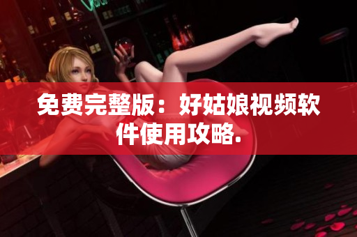 免费完整版：好姑娘视频软件使用攻略.