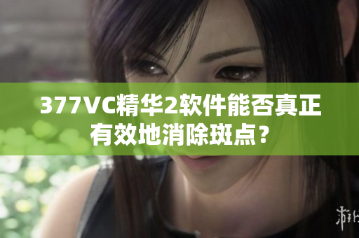 377VC精华2软件能否真正有效地消除斑点？