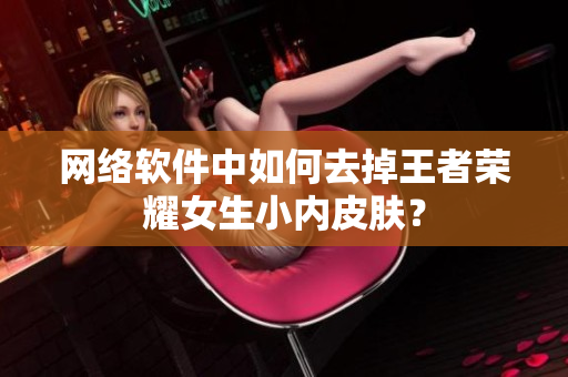 网络软件中如何去掉王者荣耀女生小内皮肤？