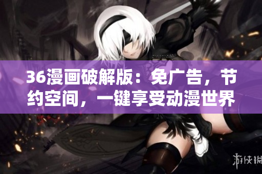 36漫画破解版：免广告，节约空间，一键享受动漫世界