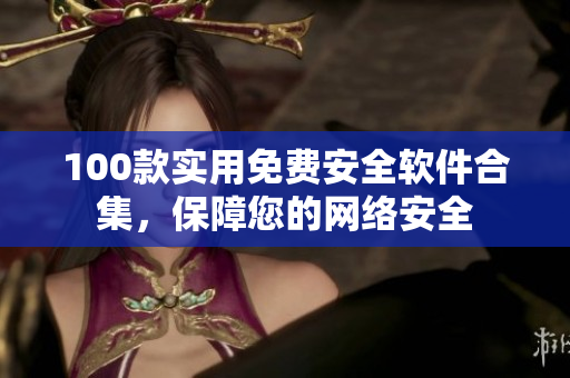 100款实用免费安全软件合集，保障您的网络安全