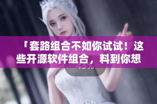 「套路组合不如你试试！这些开源软件组合，料到你想不到！」
