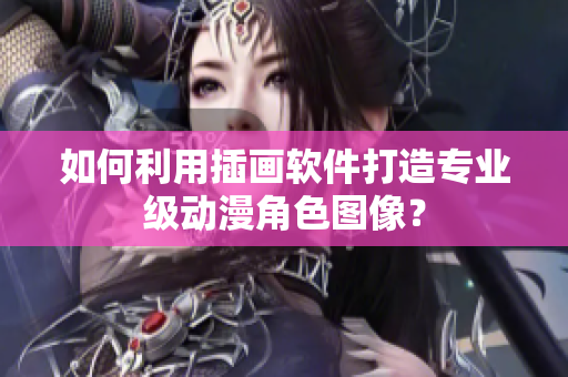 如何利用插画软件打造专业级动漫角色图像？