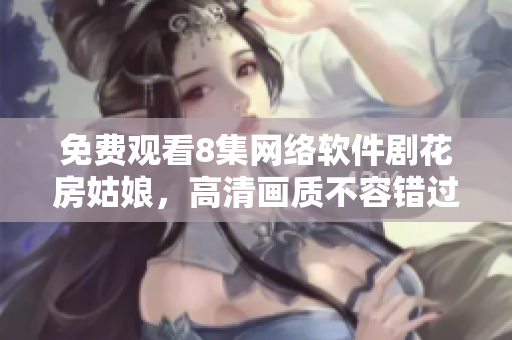 免费观看8集网络软件剧花房姑娘，高清画质不容错过