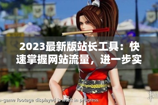 2023最新版站长工具：快速掌握网站流量，进一步实现优化
