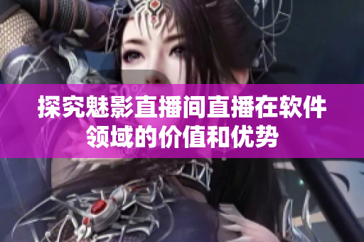 探究魅影直播间直播在软件领域的价值和优势