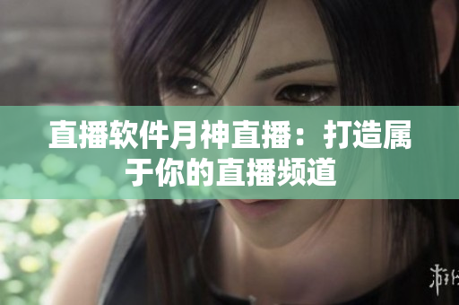 直播软件月神直播：打造属于你的直播频道