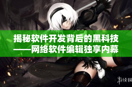 揭秘软件开发背后的黑科技——网络软件编辑独享内幕
