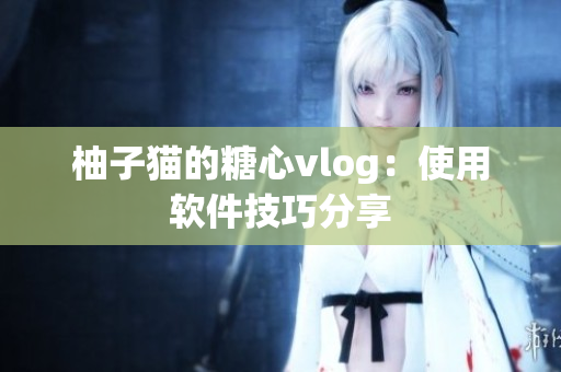 柚子猫的糖心vlog：使用软件技巧分享
