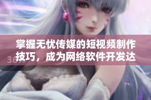 掌握无忧传媒的短视频制作技巧，成为网络软件开发达人！