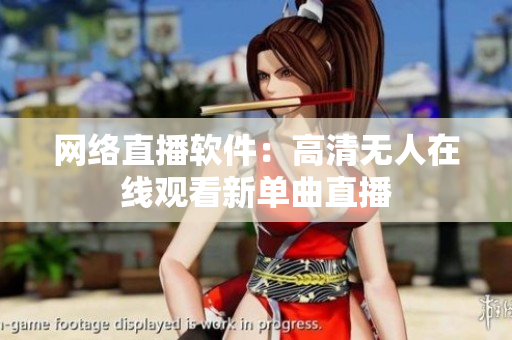 网络直播软件：高清无人在线观看新单曲直播