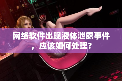 网络软件出现液体泄露事件，应该如何处理？