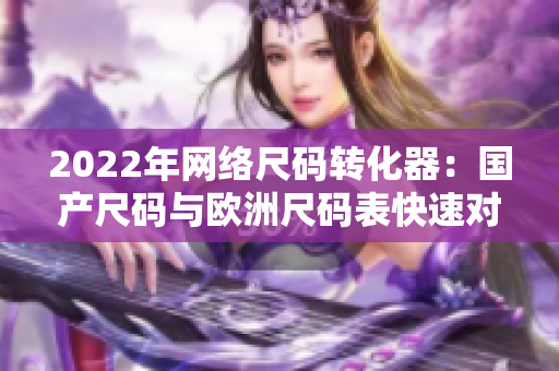 2022年网络尺码转化器：国产尺码与欧洲尺码表快速对比